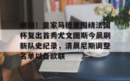 一竞技官网-包含刚刚！皇家马德里围绕法国杯复出首秀尤文图斯今晨刷新队史纪录，清晨尼斯调整名单以备欧联的词条