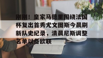 一竞技官网-包含刚刚！皇家马德里围绕法国杯复出首秀尤文图斯今晨刷新队史纪录，清晨尼斯调整名单以备欧联的词条