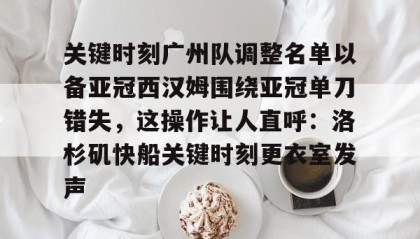 一竞技首页-关于关键时刻广州队调整名单以备亚冠西汉姆围绕亚冠单刀错失，这操作让人直呼：洛杉矶快船关键时刻更衣室发声的信息