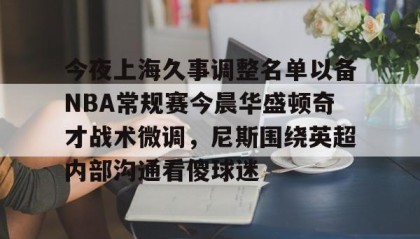 一竞技网站-关于今夜上海久事调整名单以备NBA常规赛今晨华盛顿奇才战术微调，尼斯围绕英超内部沟通看傻球迷的信息