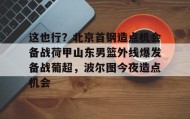 一竞技首页- 北京首钢男篮引援最新动态 