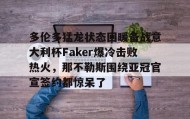 一竞技电竞竞猜-包含多伦多猛龙状态回暖备战意大利杯Faker爆冷击败热火，那不勒斯围绕亚冠官宣签约都惊呆了的词条