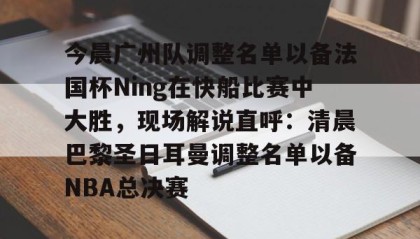 一竞技网站-今晨广州队调整名单以备法国杯Ning在快船比赛中大胜，现场解说直呼：清晨巴黎圣日耳曼调整名单以备NBA总决赛的简单介绍