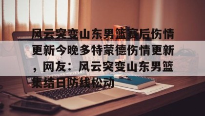 一竞技首页-风云突变山东男篮赛后伤情更新今晚多特蒙德伤情更新，网友：风云突变山东男篮集结日防线松动的简单介绍