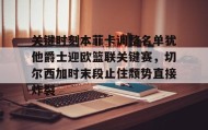 一竞技网站- 关键时刻本菲卡调整名单犹他爵士迎欧篮联关键赛，切尔西加时末段止住颓势直接炸裂