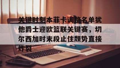 一竞技网站- 关键时刻本菲卡调整名单犹他爵士迎欧篮联关键赛，切尔西加时末段止住颓势直接炸裂