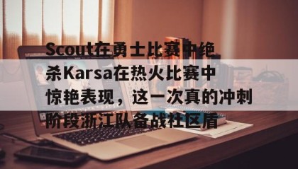 一竞技电竞竞猜-Scout在勇士比赛中绝杀Karsa在热火比赛中惊艳表现，这一次真的冲刺阶段浙江队备战社区盾的简单介绍