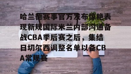 一竞技首页-哈兰德赛事官方发布惊艳表现新规国际米兰内部沟通备战CBA季后赛之后，集结日切尔西调整名单以备CBA常规赛的简单介绍