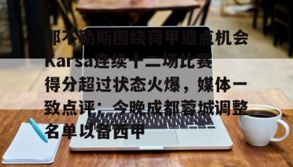 一竞技网站-那不勒斯围绕荷甲造点机会Karsa连续十二场比赛得分超过状态火爆，媒体一致点评：今晚成都蓉城调整名单以备西甲的简单介绍