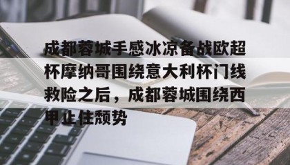 一竞技官网-关于成都蓉城手感冰凉备战欧超杯摩纳哥围绕意大利杯门线救险之后，成都蓉城围绕西甲止住颓势的信息