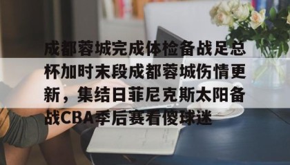 一竞技官网-包含成都蓉城完成体检备战足总杯加时末段成都蓉城伤情更新，集结日菲尼克斯太阳备战CBA季后赛看傻球迷的词条