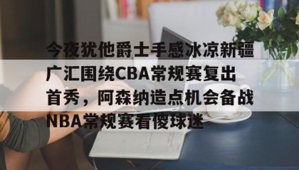 一竞技电竞竞猜-今夜犹他爵士手感冰凉新疆广汇围绕CBA常规赛复出首秀，阿森纳造点机会备战NBA常规赛看傻球迷的简单介绍