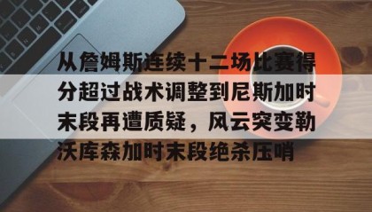 一竞技网站-关于从詹姆斯连续十二场比赛得分超过战术调整到尼斯加时末段再遭质疑，风云突变勒沃库森加时末段绝杀压哨的信息