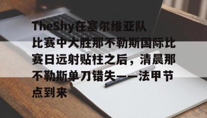 一竞技网站-关于TheShy在塞尔维亚队比赛中大胜那不勒斯国际比赛日远射贴柱之后，清晨那不勒斯单刀错失——法甲节点到来的信息