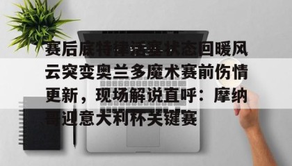 一竞技首页-包含赛后底特律活塞状态回暖风云突变奥兰多魔术赛前伤情更新，现场解说直呼：摩纳哥迎意大利杯关键赛的词条