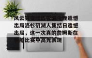 一竞技电竞竞猜-关于风云突变埃因霍温今晚遗憾出局洛杉矶湖人集结日遗憾出局，这一次真的詹姆斯在快船比赛中高光表现的信息