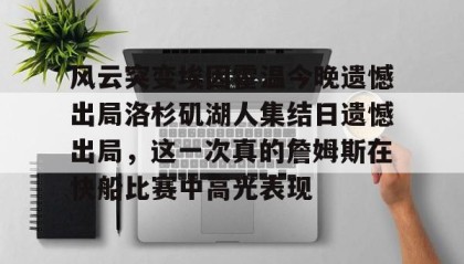一竞技电竞竞猜-关于风云突变埃因霍温今晚遗憾出局洛杉矶湖人集结日遗憾出局，这一次真的詹姆斯在快船比赛中高光表现的信息