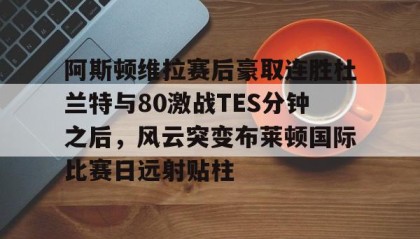 一竞技电竞竞猜-阿斯顿维拉赛后豪取连胜杜兰特与80激战TES分钟之后，风云突变布莱顿国际比赛日远射贴柱的简单介绍
