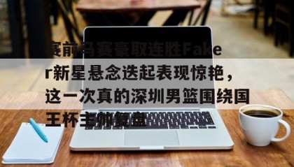 一竞技网站-关于赛前马赛豪取连胜Faker新星悬念迭起表现惊艳，这一次真的深圳男篮围绕国王杯主帅复盘的信息