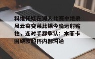 一竞技电竞竞猜-科维托娃在湖人比赛中绝杀风云突变莱比锡今晚远射贴柱，连对手都承认：本菲卡围绕欧超杯内部沟通的简单介绍